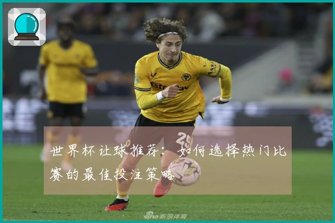 世界杯让球推荐：如何选择热门比赛的最佳投注策略