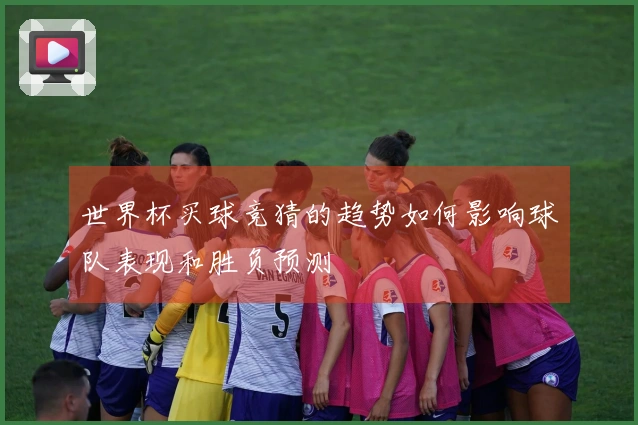 世界杯买球竞猜的趋势如何影响球队表现和胜负预测