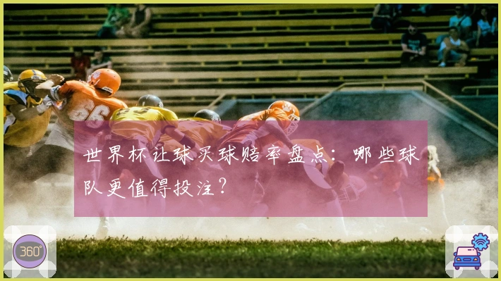 世界杯让球买球赔率盘点:哪些球队更值得投注?