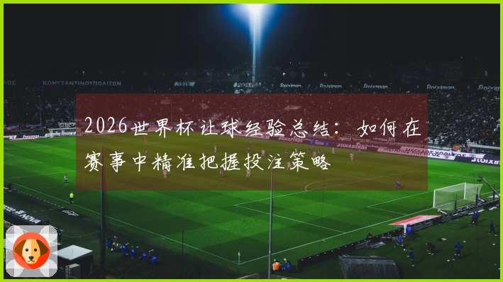 2026世界杯让球经验总结：如何在赛事中精准把握投注策略