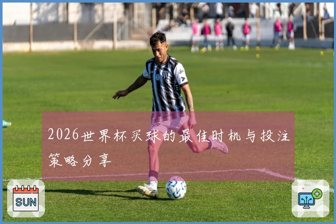 2026世界杯买球的最佳时机与投注策略分享