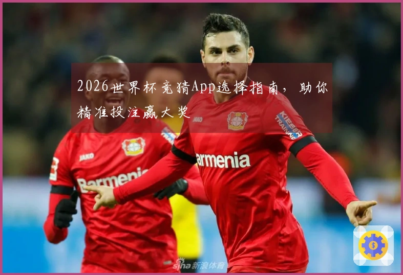 2026世界杯竞猜App选择指南,助你精准投注赢大奖