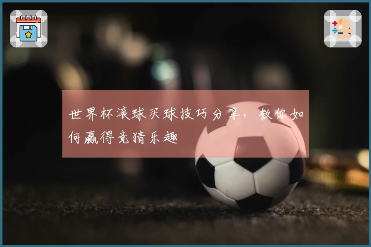 世界杯滚球买球技巧分享，教你如何赢得竞猜乐趣