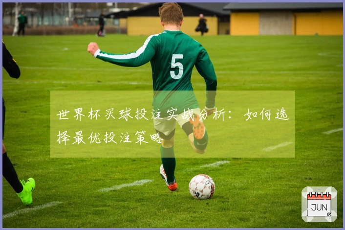 世界杯买球投注实战分析：如何选择最优投注策略