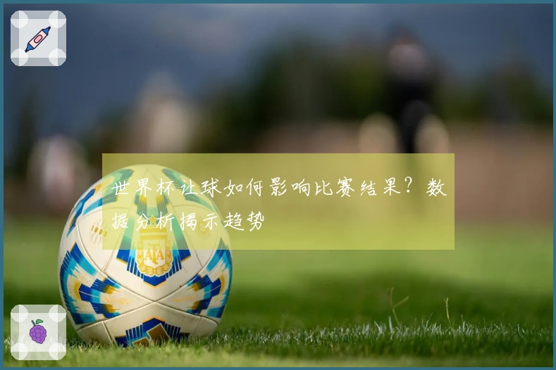 世界杯让球如何影响比赛结果？数据分析揭示趋势