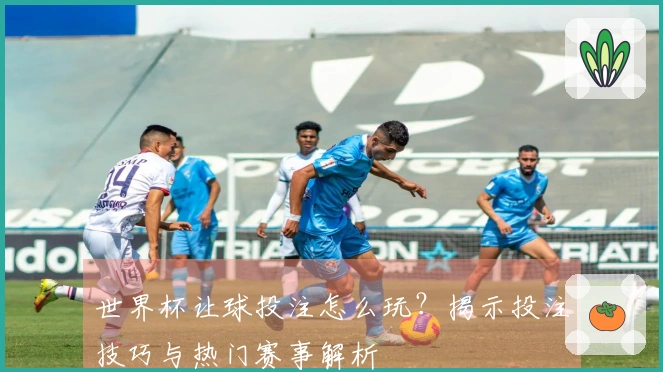 世界杯让球投注怎么玩？揭示投注技巧与热门赛事解析