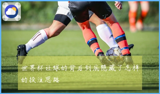世界杯让球的背后到底隐藏了怎样的投注思路