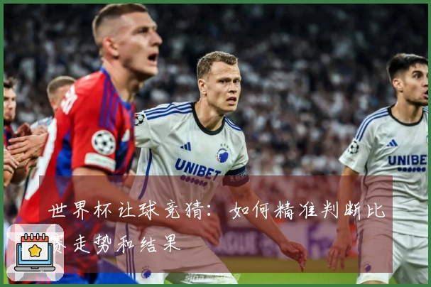 世界杯让球竞猜：如何精准判断比赛走势和结果