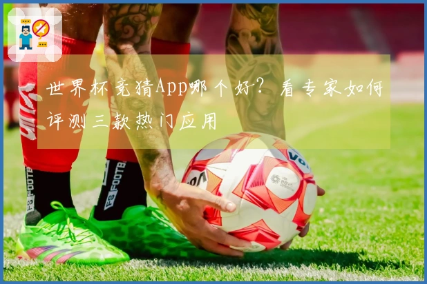 世界杯竞猜App哪个好？看专家如何评测三款热门应用