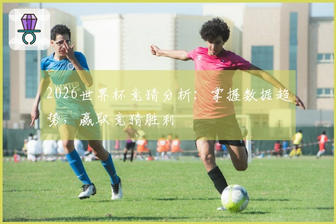 2026世界杯竞猜分析：掌握数据趋势，赢取竞猜胜利