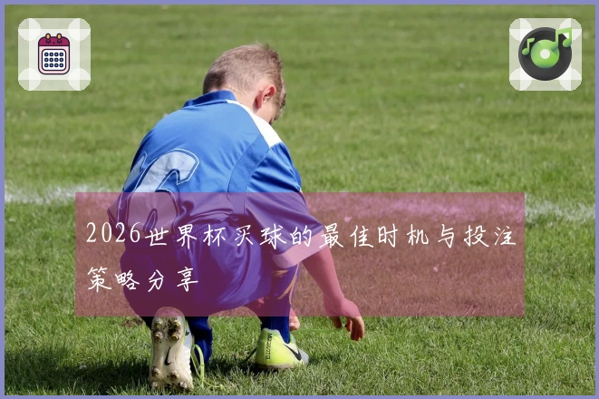 2026世界杯买球的最佳时机与投注策略分享