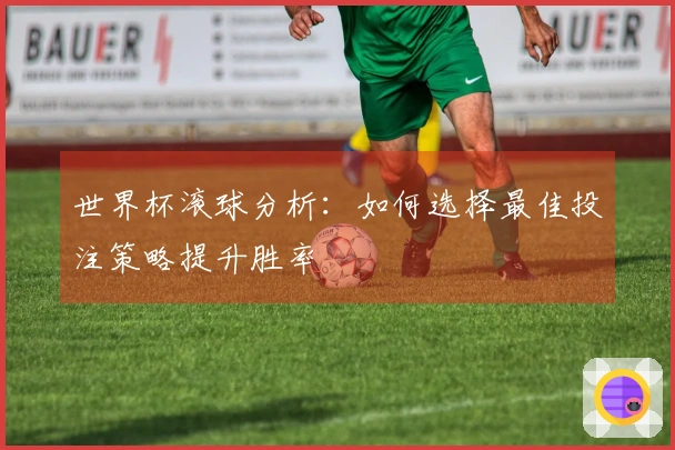 世界杯滚球分析：如何选择最佳投注策略提升胜率