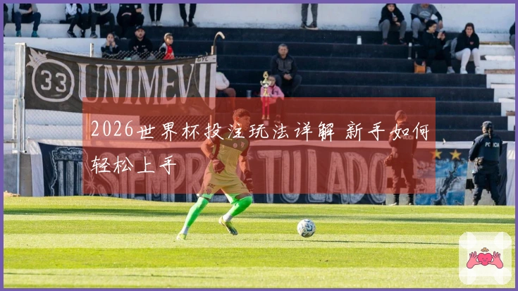 2026世界杯投注玩法详解 新手如何轻松上手