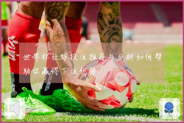 世界杯让球投注推荐与分析如何帮助你赢得下注优势