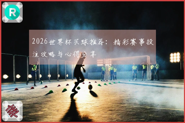 2026世界杯买球推荐：精彩赛事投注攻略与心得分享