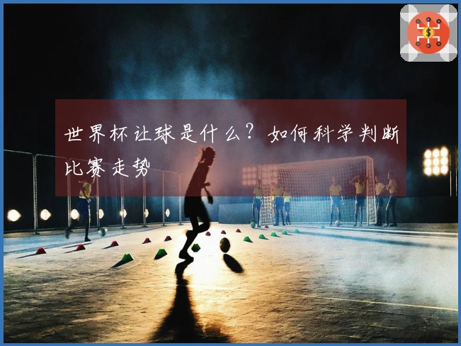 世界杯让球是什么？如何科学判断比赛走势