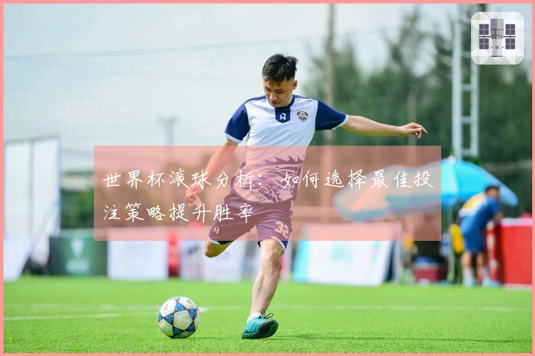 世界杯滚球分析：如何选择最佳投注策略提升胜率