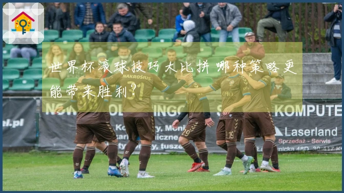 世界杯滚球技巧大比拼 哪种策略更能带来胜利？
