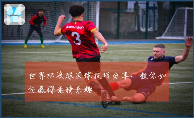 世界杯滚球买球技巧分享，教你如何赢得竞猜乐趣