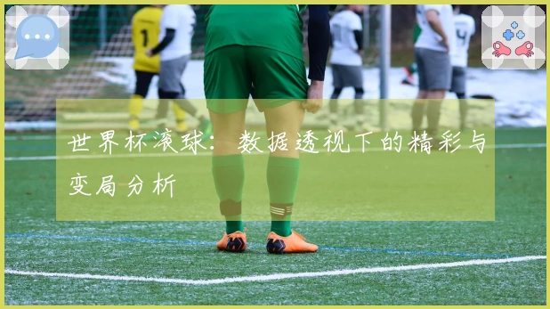 世界杯滚球：数据透视下的精彩与变局分析