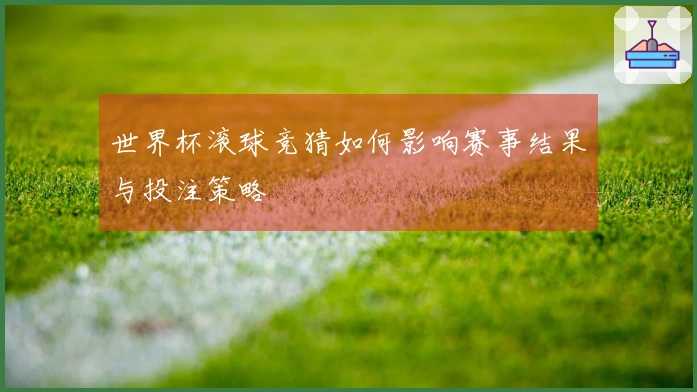 世界杯滚球竞猜如何影响赛事结果与投注策略