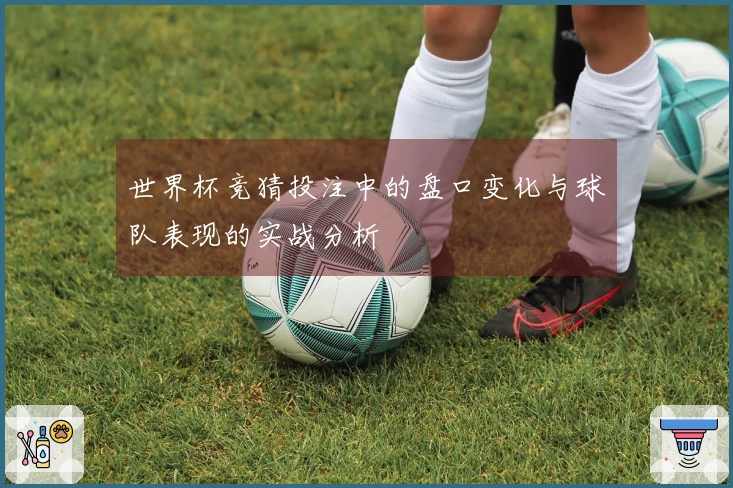 世界杯竞猜投注中的盘口变化与球队表现的实战分析