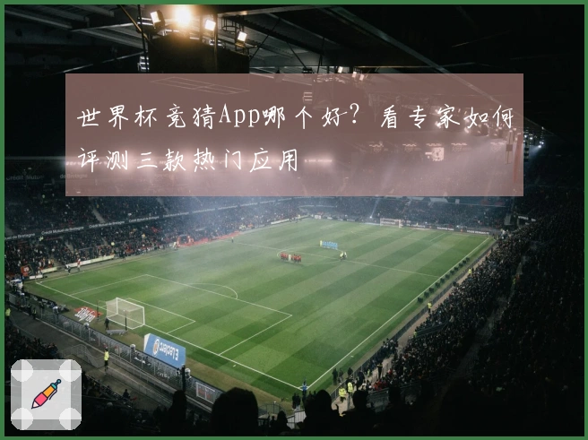 世界杯竞猜App哪个好？看专家如何评测三款热门应用