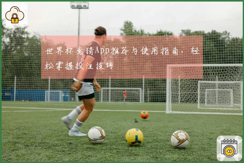 世界杯竞猜App推荐与使用指南，轻松掌握投注技巧
