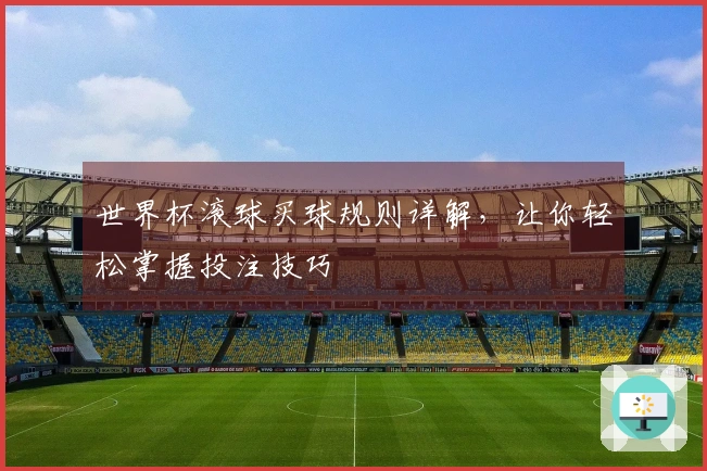 世界杯滚球买球规则详解，让你轻松掌握投注技巧