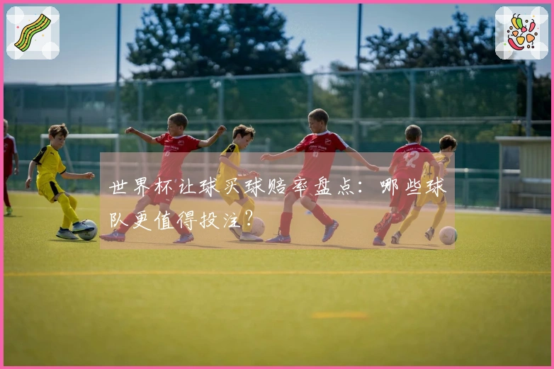 世界杯让球买球赔率盘点：哪些球队更值得投注？