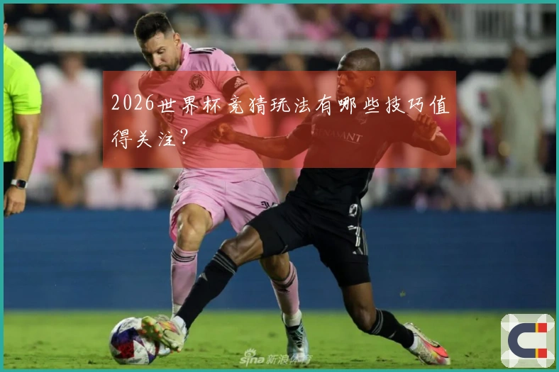2026世界杯竞猜玩法有哪些技巧值得关注？